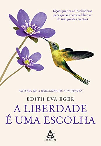 A liberdade é uma escolha: Lições práticas e inspiradoras para ajudar você a se libertar de suas prisões mentais - Edith Eva Eger - Português