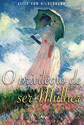 O Privilégio de ser Mulher - Alice Von Hildebrand - Português